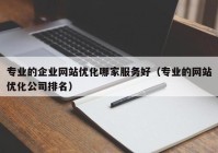 专业的企业网站优化哪家服务好（专业的网站优化公司排名）