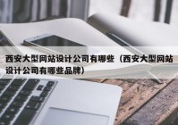 西安大型网站设计公司有哪些（西安大型网站设计公司有哪些品牌）