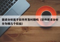 需求分析属于软件开发时期吗（软件需求分析分为哪几个阶段）