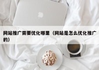 网站推广需要优化哪里（网站是怎么优化推广的）