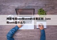 跨境电商seo和sem的主要区别（seo和sem是什么?）