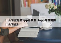 什么专业是做app开发的（app开发需要什么专业）