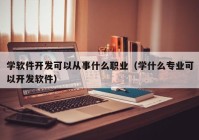 学软件开发可以从事什么职业（学什么专业可以开发软件）