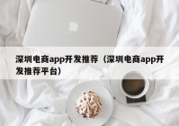 深圳电商app开发推荐（深圳电商app开发推荐平台）