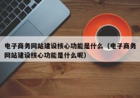 电子商务网站建设核心功能是什么（电子商务网站建设核心功能是什么呢）