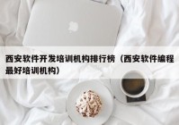 西安软件开发培训机构排行榜（西安软件编程最好培训机构）