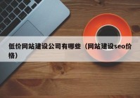 低价网站建设公司有哪些（网站建设seo价格）