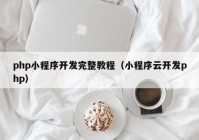 php小程序开发完整教程（小程序云开发php）