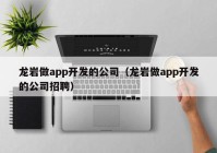 龙岩做app开发的公司（龙岩做app开发的公司招聘）