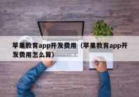 苹果教育app开发费用（苹果教育app开发费用怎么算）