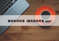 聊天软件开发（聊天软件开发 app）