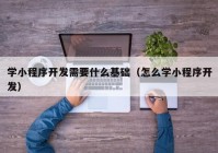 学小程序开发需要什么基础（怎么学小程序开发）