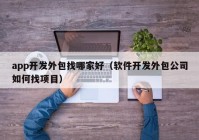 app开发外包找哪家好（软件开发外包公司如何找项目）