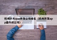 杭州十大app开发公司排名（杭州开发app最牛的公司）