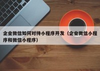 企业微信如何对待小程序开发（企业微信小程序和微信小程序）