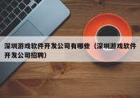 深圳游戏软件开发公司有哪些（深圳游戏软件开发公司招聘）