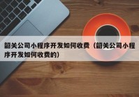 韶关公司小程序开发如何收费（韶关公司小程序开发如何收费的）