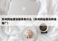 苏州网站建设服务有什么（苏州网站建设网络推广）