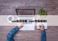 seo培训攻略（seo专员培训）