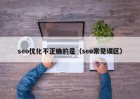 seo优化不正确的是（seo常见误区）