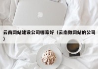 云南网站建设公司哪家好（云南做网站的公司）