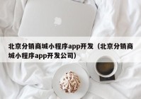 北京分销商城小程序app开发（北京分销商城小程序app开发公司）
