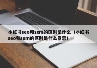 小红书seo和sem的区别是什么（小红书seo和sem的区别是什么意思）