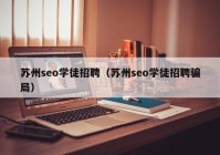 苏州seo学徒招聘（苏州seo学徒招聘骗局）