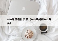 seo专员看什么书（seo顾问和seo专员）