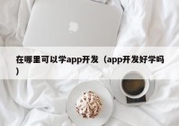 在哪里可以学app开发（app开发好学吗）