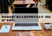 网站建设推广是什么意思啊知乎怎么写（网站推广有用吗）