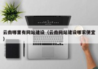 云南哪里有网站建设（云南网站建设哪家便宜）