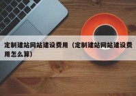 定制建站网站建设费用（定制建站网站建设费用怎么算）