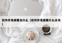 软件开发需要会什么（软件开发需要什么证书）