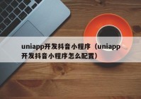 uniapp开发抖音小程序（uniapp开发抖音小程序怎么配置）