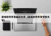 游戏软件开发最好大学（游戏软件开发学校大学）