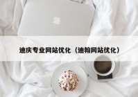 迪庆专业网站优化（迪翰网站优化）